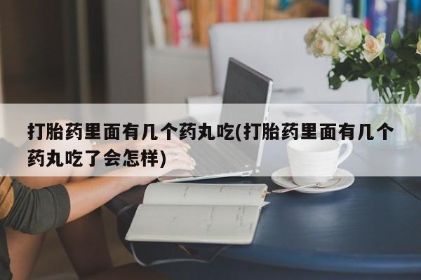 米非司酮片方旗舰店打胎药里面有几个药丸吃(打胎药里面有几个药丸吃了会怎样)