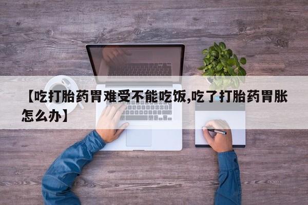 米非司酮片方旗舰店【吃打胎药胃难受不能吃饭,吃了打胎药胃胀怎么办】