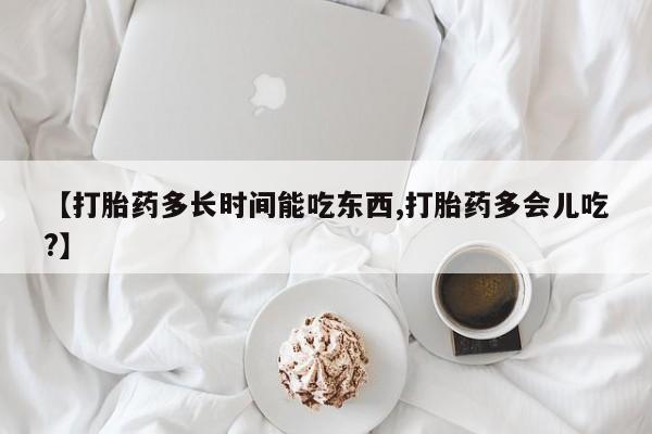 米非司酮片方旗舰店【打胎药多长时间能吃东西,打胎药多会儿吃?】