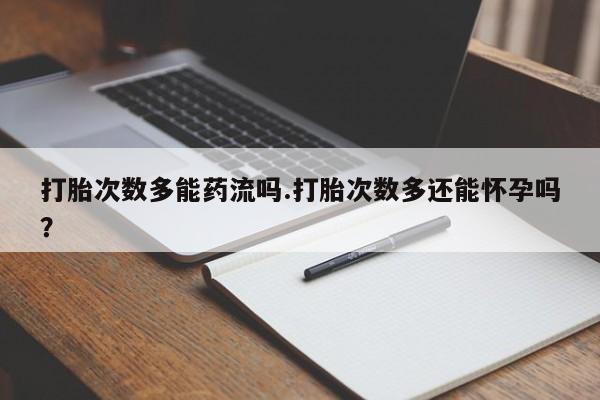 米非司酮片方旗舰店打胎次数多能药流吗.打胎次数多还能怀孕吗？