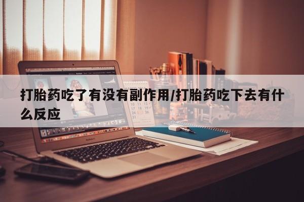 米非司酮片方旗舰店打胎药吃了有没有副作用/打胎药吃下去有什么反应