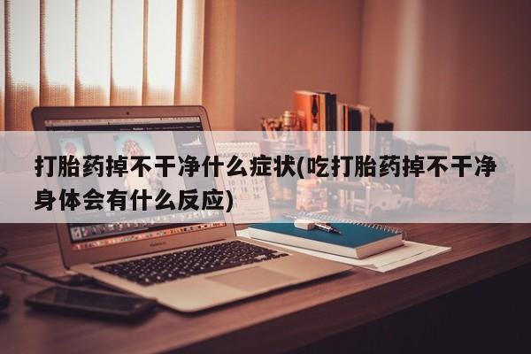 米非司酮片方旗舰店打胎药掉不干净什么症状(吃打胎药掉不干净身体会有什么反应)