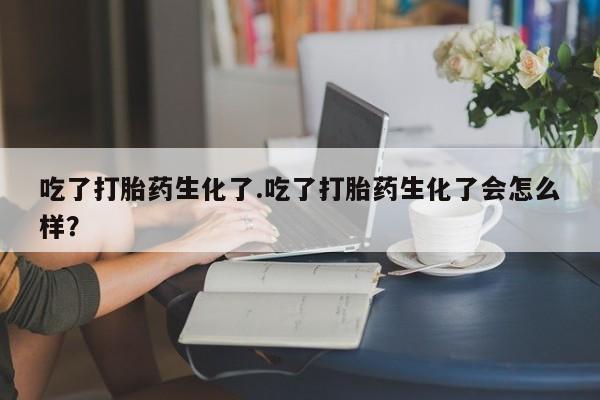 米非司酮片方旗舰店吃了打胎药生化了.吃了打胎药生化了会怎么样？