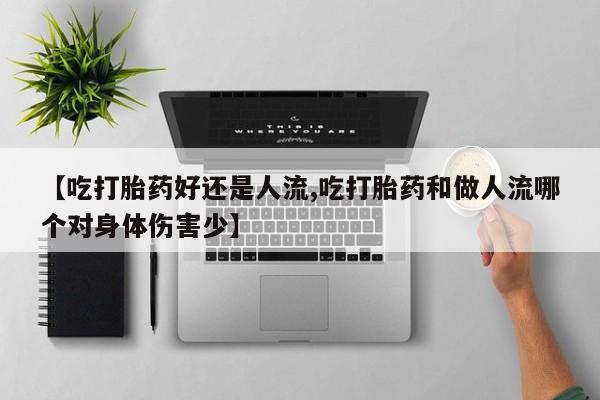 米非司酮片方旗舰店【吃打胎药好还是人流,吃打胎药和做人流哪个对身体伤害少】