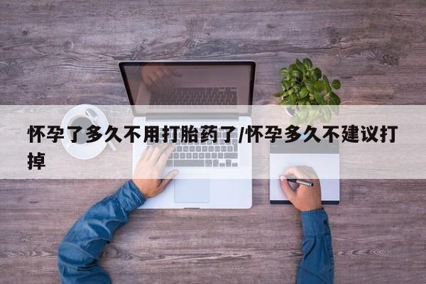 米非司酮片方旗舰店怀孕了多久不用打胎药了/怀孕多久不建议打掉