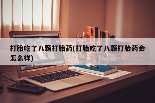 米非司酮片方旗舰店打胎吃了八颗打胎药(打胎吃了八颗打胎药会怎么样)