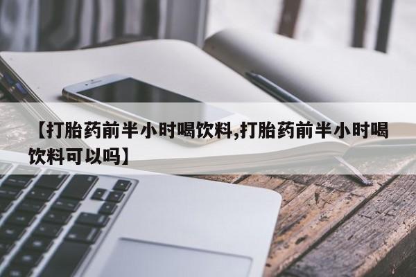 米非司酮片方旗舰店【打胎药前半小时喝饮料,打胎药前半小时喝饮料可以吗】