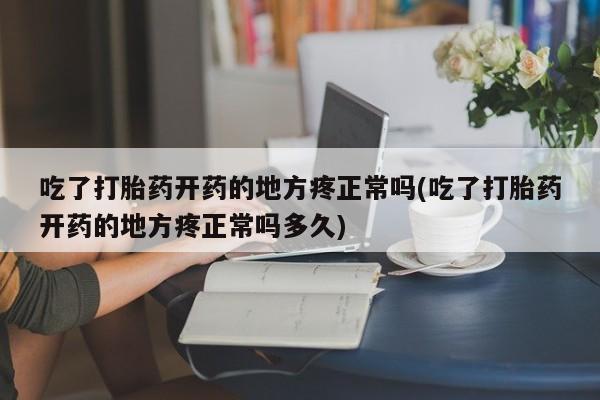 米非司酮片方旗舰店吃了打胎药开药的地方疼正常吗(吃了打胎药开药的地方疼正常吗多久)