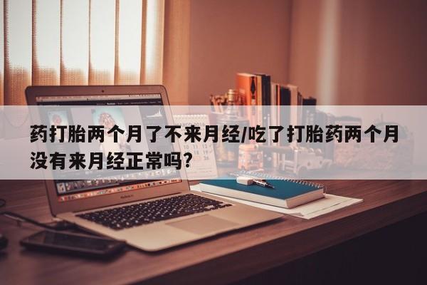 米非司酮片方旗舰店药打胎两个月了不来月经/吃了打胎药两个月没有来月经正常吗?