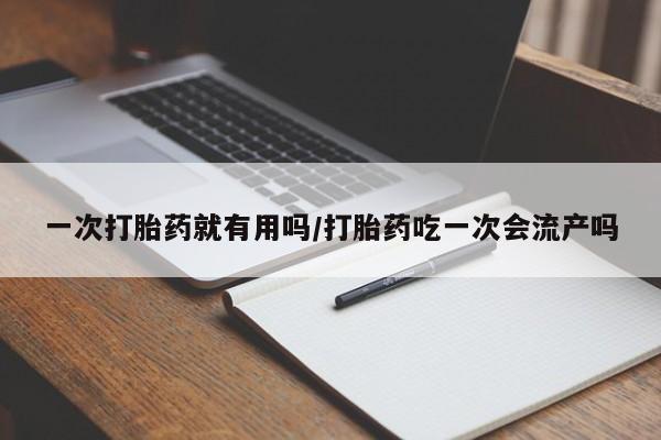 米非司酮片方旗舰店一次打胎药就有用吗/打胎药吃一次会流产吗