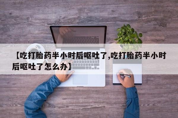 米非司酮片方旗舰店【吃打胎药半小时后呕吐了,吃打胎药半小时后呕吐了怎么办】