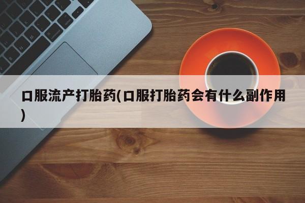 米非司酮片方旗舰店口服流产打胎药(口服打胎药会有什么副作用)