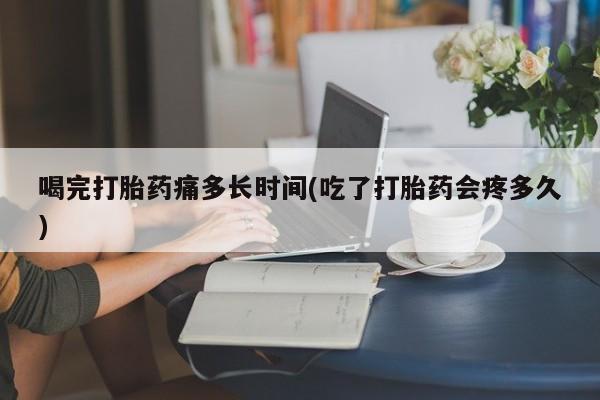 米非司酮片方旗舰店喝完打胎药痛多长时间(吃了打胎药会疼多久)