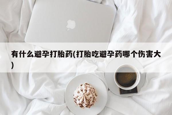 米非司酮片方旗舰店有什么避孕打胎药(打胎吃避孕药哪个伤害大)