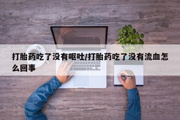 米非司酮片方旗舰店打胎药吃了没有呕吐/打胎药吃了没有流血怎么回事