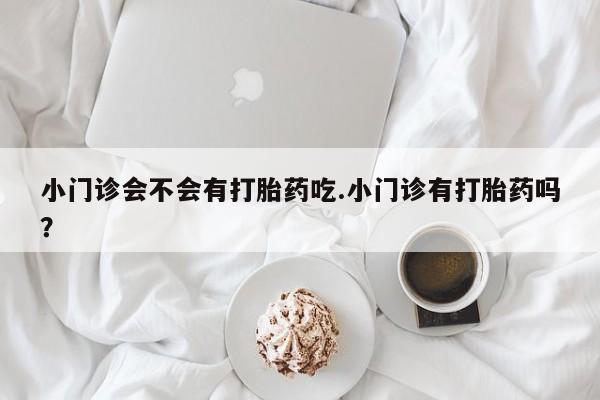 米非司酮片方旗舰店小门诊会不会有打胎药吃.小门诊有打胎药吗？