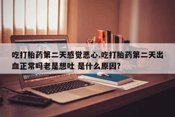 米非司酮片方旗舰店吃打胎药第二天感觉恶心.吃打胎药第二天出血正常吗老是想吐 是什么原因？