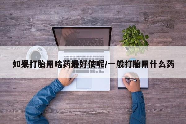 米非司酮片方旗舰店如果打胎用啥药最好使呢/一般打胎用什么药