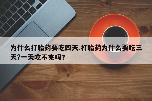 米非司酮片方旗舰店为什么打胎药要吃四天.打胎药为什么要吃三天?一天吃不完吗？