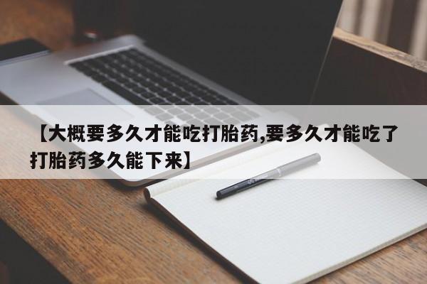 米非司酮片方旗舰店【大概要多久才能吃打胎药,要多久才能吃了打胎药多久能下来】