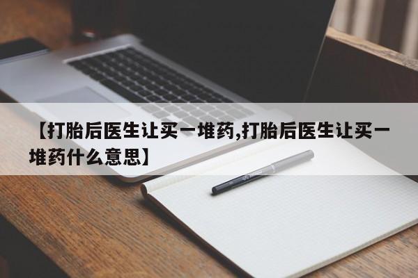 米非司酮片方旗舰店【打胎后医生让买一堆药,打胎后医生让买一堆药什么意思】