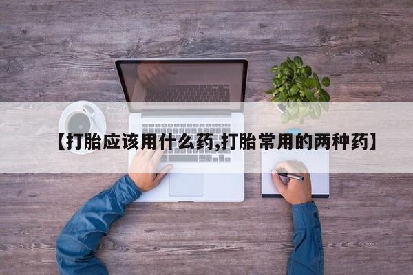 米非司酮片方旗舰店【打胎应该用什么药,打胎常用的两种药】