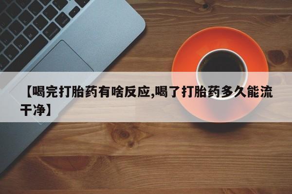 米非司酮片方旗舰店【喝完打胎药有啥反应,喝了打胎药多久能流干净】