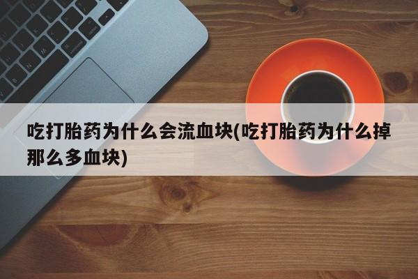 米非司酮片方旗舰店吃打胎药为什么会流血块(吃打胎药为什么掉那么多血块)
