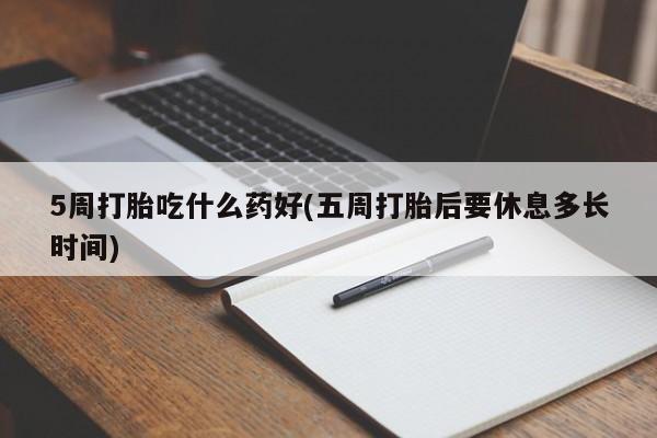 米非司酮片方旗舰店5周打胎吃什么药好(五周打胎后要休息多长时间)