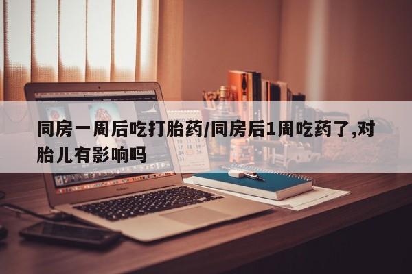 米非司酮片方旗舰店同房一周后吃打胎药/同房后1周吃药了,对胎儿有影响吗
