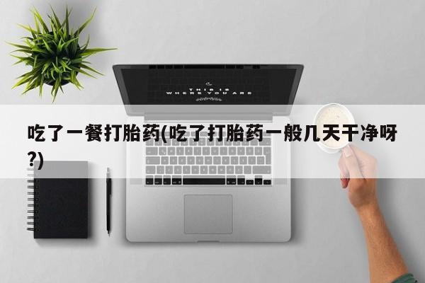 米非司酮片方旗舰店吃了一餐打胎药(吃了打胎药一般几天干净呀?)