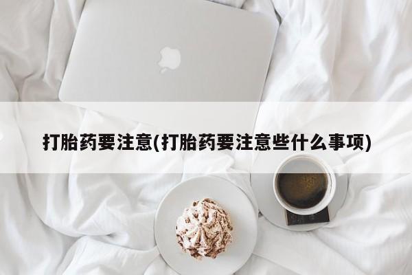 米非司酮片方旗舰店打胎药要注意(打胎药要注意些什么事项)