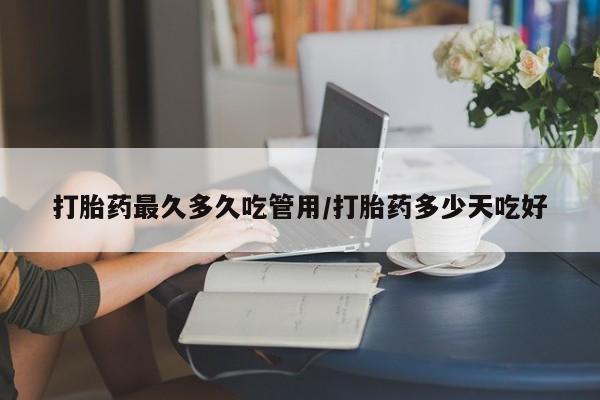 米非司酮片方旗舰店打胎药最久多久吃管用/打胎药多少天吃好