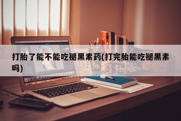 米非司酮片方旗舰店打胎了能不能吃褪黑素药(打完胎能吃褪黑素吗)