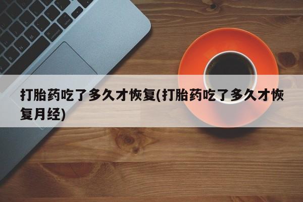 米非司酮片方旗舰店打胎药吃了多久才恢复(打胎药吃了多久才恢复月经)