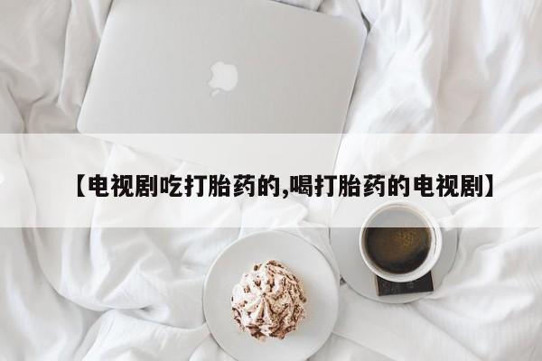 米非司酮片方旗舰店【电视剧吃打胎药的,喝打胎药的电视剧】