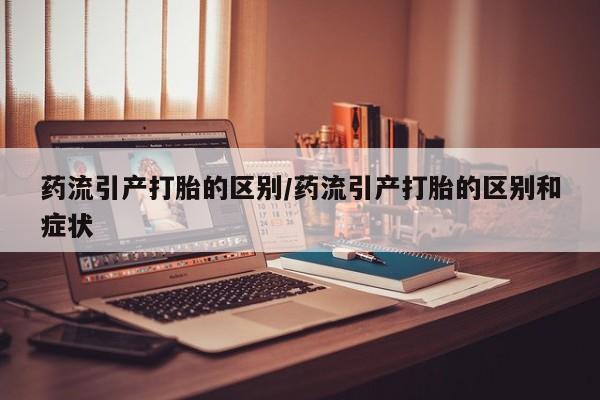 米非司酮片方旗舰店药流引产打胎的区别/药流引产打胎的区别和症状