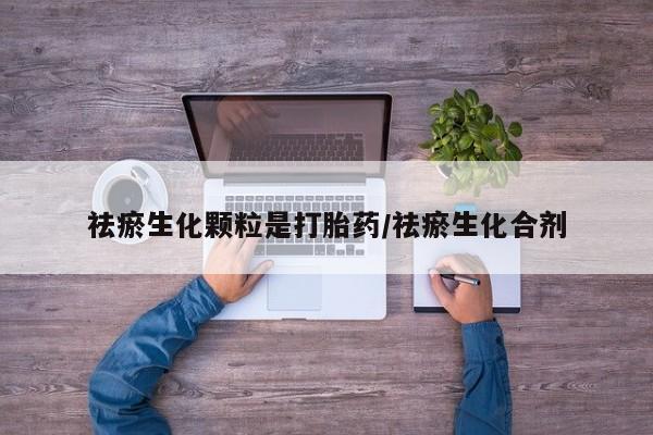 米非司酮片方旗舰店祛瘀生化颗粒是打胎药/祛瘀生化合剂
