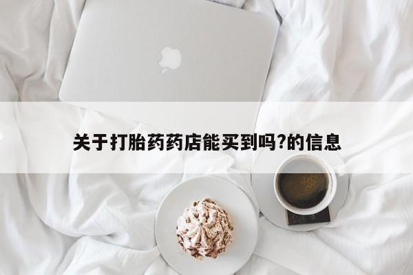 米非司酮片方旗舰店关于打胎药药店能买到吗?的信息