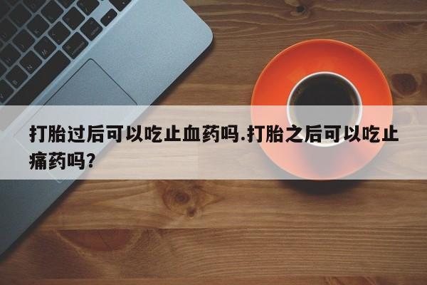 米非司酮片方旗舰店打胎过后可以吃止血药吗.打胎之后可以吃止痛药吗？