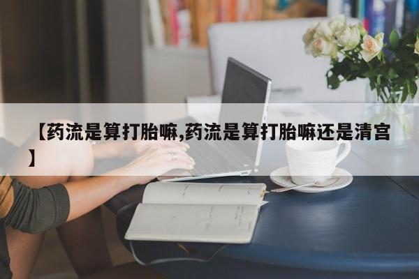 米非司酮片方旗舰店【药流是算打胎嘛,药流是算打胎嘛还是清宫】