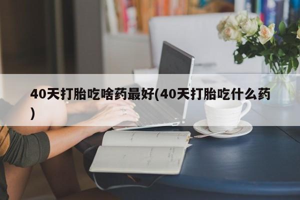 米非司酮片方旗舰店40天打胎吃啥药最好(40天打胎吃什么药)