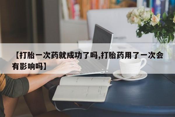 米非司酮片方旗舰店【打胎一次药就成功了吗,打胎药用了一次会有影响吗】