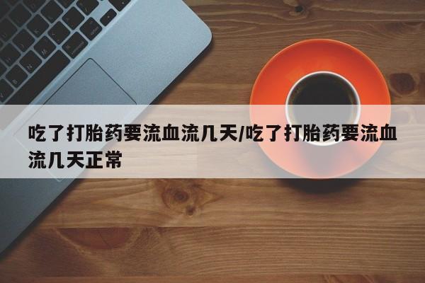米非司酮片方旗舰店吃了打胎药要流血流几天/吃了打胎药要流血流几天正常