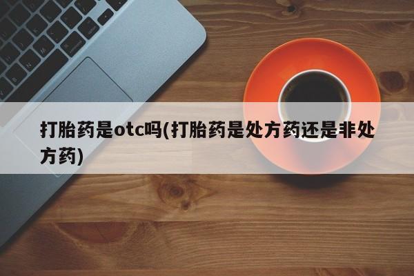 米非司酮片方旗舰店打胎药是otc吗(打胎药是处方药还是非处方药)