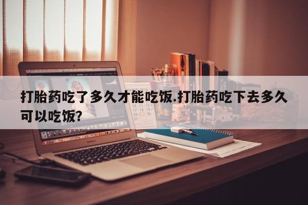 米非司酮片方旗舰店打胎药吃了多久才能吃饭.打胎药吃下去多久可以吃饭？