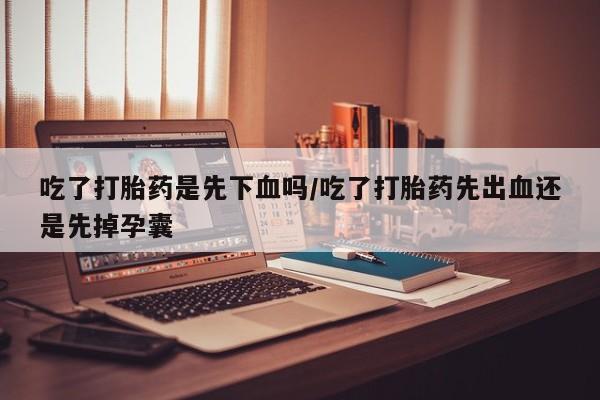 米非司酮片方旗舰店吃了打胎药是先下血吗/吃了打胎药先出血还是先掉孕囊
