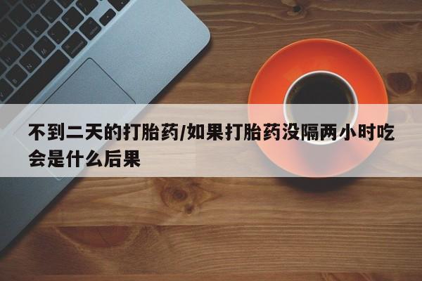 米非司酮片方旗舰店不到二天的打胎药/如果打胎药没隔两小时吃会是什么后果