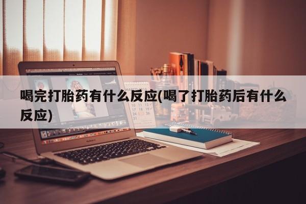 米非司酮片方旗舰店喝完打胎药有什么反应(喝了打胎药后有什么反应)