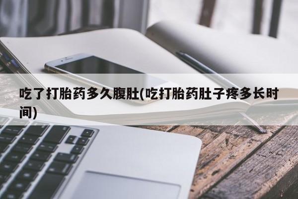 米非司酮片方旗舰店吃了打胎药多久腹肚(吃打胎药肚子疼多长时间)
